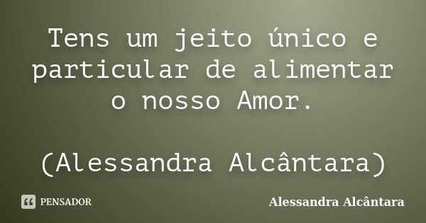 Tens um jeito único e particular de alimentar o nosso Amor. (Alessandra Alcântara)... Frase de Alessandra Alcântara.