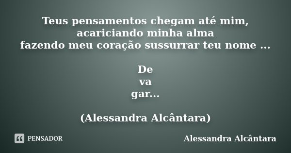 Teus pensamentos chegam até mim, acariciando minha alma fazendo meu coração sussurrar teu nome ... De va gar... (Alessandra Alcântara)... Frase de Alessandra Alcântara.