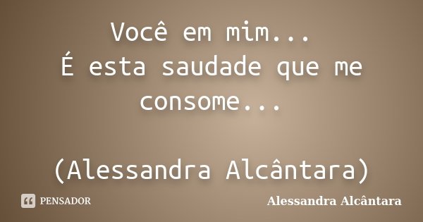 Você em mim... É esta saudade que me consome... (Alessandra Alcântara)... Frase de Alessandra Alcântara.
