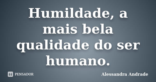 Humildade, a mais bela qualidade do ser humano.... Frase de Alessandra Andrade.