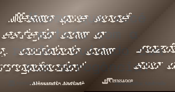 Mesmo que você esteja com a razão, cuidado com sua arrogância!... Frase de Alessandra Andrade.