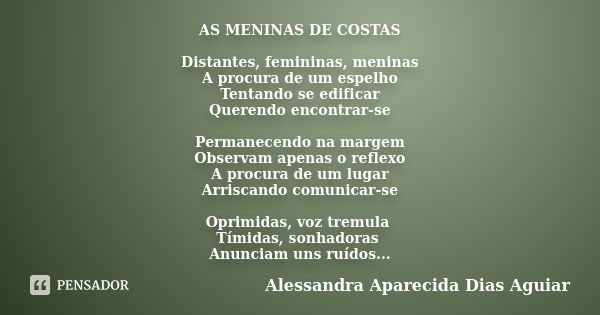 AS MENINAS DE COSTAS Distantes, femininas, meninas A procura de um espelho Tentando se edificar Querendo encontrar-se Permanecendo na margem Observam apenas o r... Frase de Alessandra Aparecida Dias Aguiar.