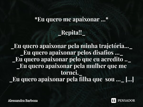 *Eu quero me apaixonar ...* _Repita!!_ _Eu quero apaixonar pela minha trajetória..._ _Eu quero apaixonar pelos disafios ..._ _Eu quero apaixonar pelo que eu ac... Frase de Alessandra Barboza.