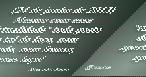 (24 de junho de 2013) Mesmo com essa "virtualidade" toda gosto do tal do laço, nem apertado, nem frouxo, apenas laço!... Frase de Alessandra Benete.
