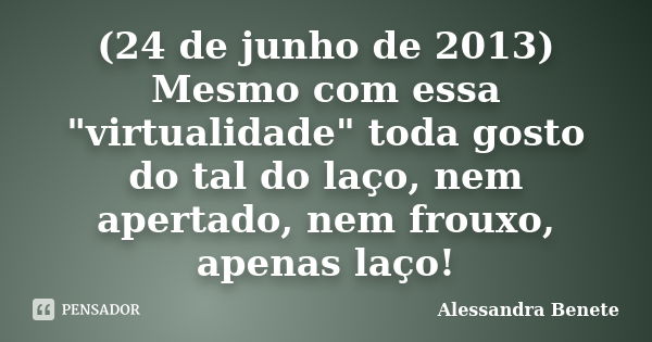 (24 de junho de 2013) Mesmo com essa "virtualidade" toda gosto do tal do laço, nem apertado, nem frouxo, apenas laço!... Frase de Alessandra Benete.