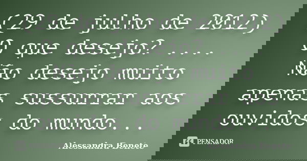 (29 de julho de 2012) O que desejo? .... Não desejo muito apenas sussurrar aos ouvidos do mundo...... Frase de Alessandra Benete.