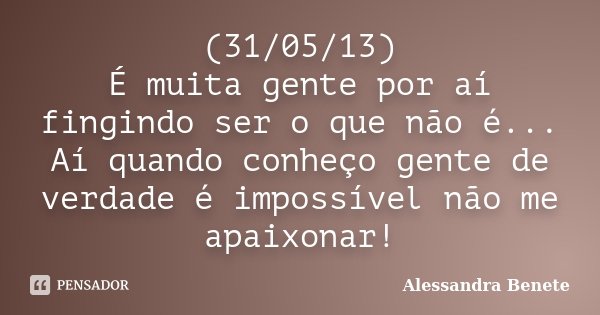 (31/05/13) É muita gente por aí fingindo ser o que não é... Aí quando conheço gente de verdade é impossível não me apaixonar!... Frase de Alessandra Benete.