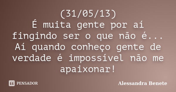 (31/05/13) É muita gente por aí fingindo ser o que não é... Aí quando conheço gente de verdade é impossível não me apaixonar!... Frase de Alessandra Benete.