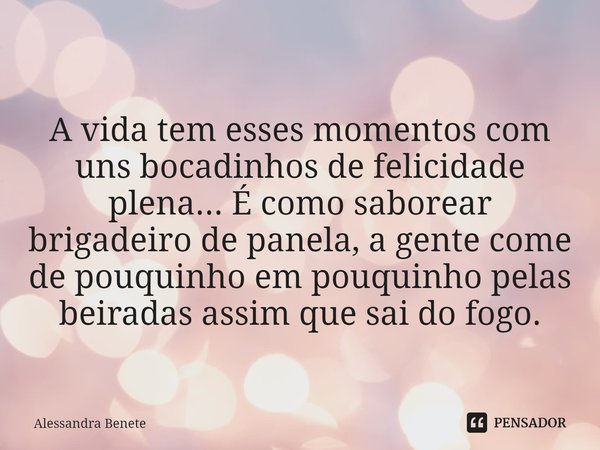 ⁠
A vida tem esses momentos com uns bocadinhos de felicidade plena... É como saborear brigadeiro de panela, a gente come de pouquinho em pouquinho pelas beirada... Frase de Alessandra Benete.