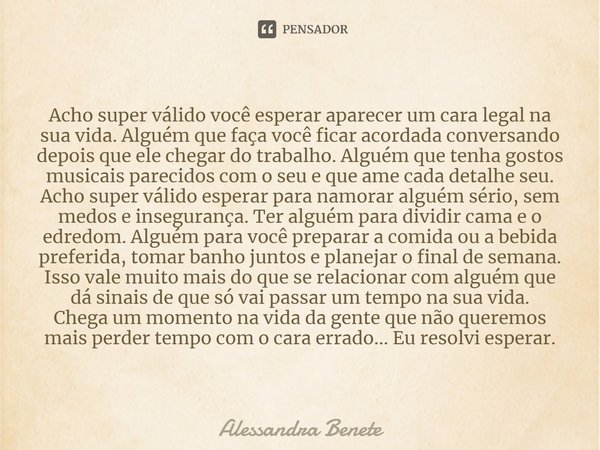 ⁠Acho super válido você esperar aparecer um cara legal na sua vida. Alguém que faça você ficar acordada conversando depois que ele chegar do trabalho. Alguém qu... Frase de Alessandra Benete.