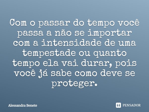 ⁠Com o passar do tempo você passa a não se importar com a intensidade de uma tempestade ou quanto tempo ela vai durar, pois você já sabe como deve se proteger.... Frase de Alessandra Benete.