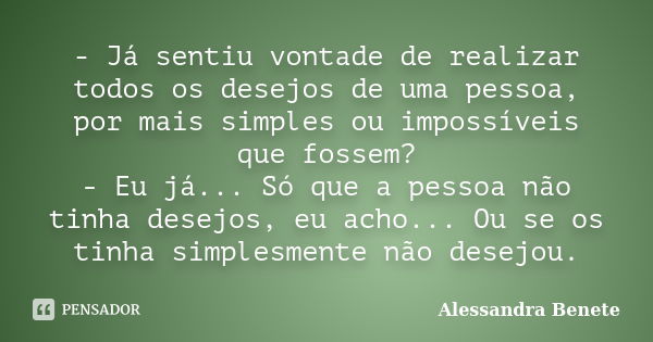 - Já sentiu vontade de realizar todos os desejos de uma pessoa, por mais simples ou impossíveis que fossem? - Eu já... Só que a pessoa não tinha desejos, eu ach... Frase de Alessandra Benete.