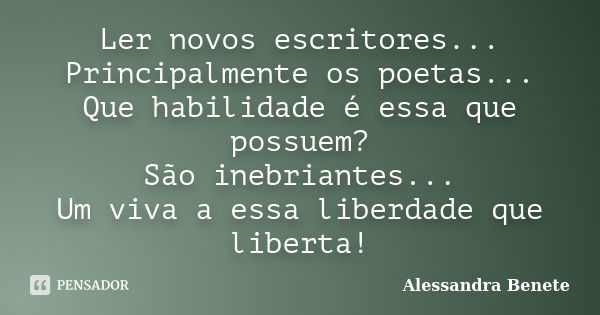 Ler novos escritores... Principalmente os poetas... Que habilidade é essa que possuem? São inebriantes... Um viva a essa liberdade que liberta!... Frase de Alessandra Benete.