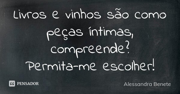 Livros e vinhos são como peças íntimas, compreende? Permita-me escolher!... Frase de Alessandra Benete.