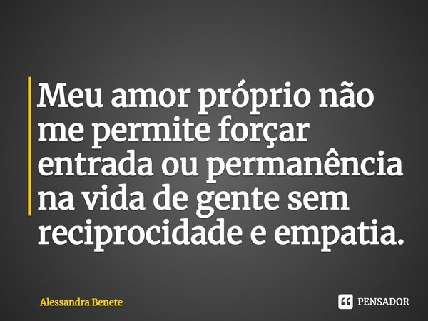 ⁠Meu amor próprio não me permite forçar entrada ou permanência na vida de gente sem reciprocidade e empatia.... Frase de Alessandra Benete.