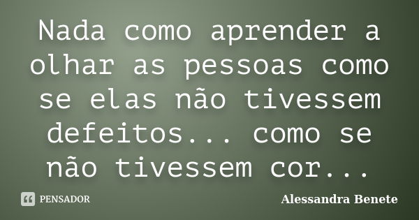 Nada como aprender a olhar as pessoas como se elas não tivessem defeitos... como se não tivessem cor...... Frase de Alessandra Benete.