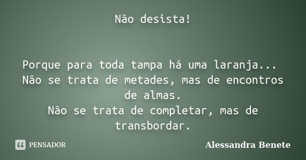 Não desista! Porque para toda tampa há uma laranja... Não se trata de metades, mas de encontros de almas. Não se trata de completar, mas de transbordar.... Frase de Alessandra Benete.