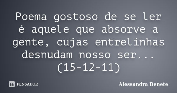 Poema gostoso de se ler é aquele que absorve a gente, cujas entrelinhas desnudam nosso ser... (15-12-11)... Frase de Alessandra Benete.