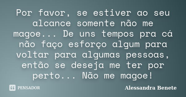 Por favor, se estiver ao seu alcance somente não me magoe... De uns tempos pra cá não faço esforço algum para voltar para algumas pessoas, então se deseja me te... Frase de Alessandra Benete.