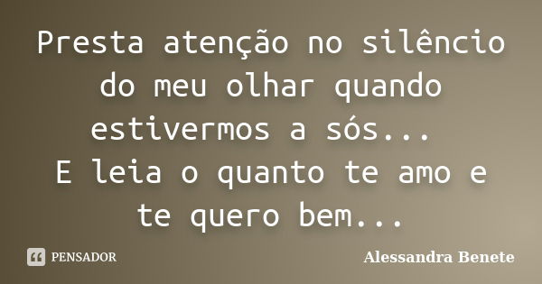 Presta atenção no silêncio do meu olhar quando estivermos a sós... E leia o quanto te amo e te quero bem...... Frase de Alessandra Benete.