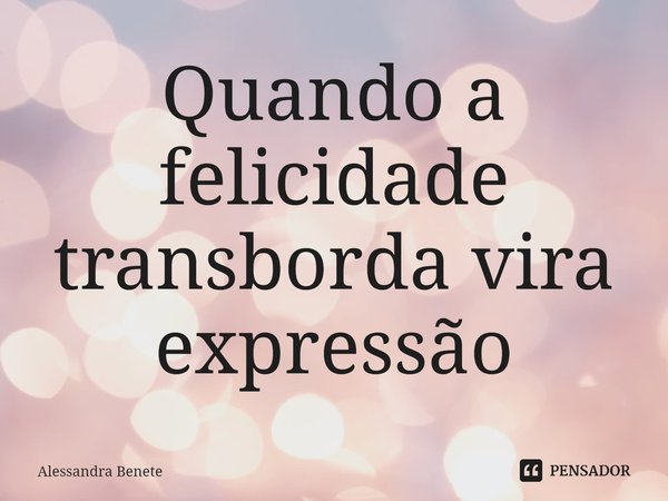 ⁠Quando a felicidade transborda vira expressão... Frase de Alessandra Benete.