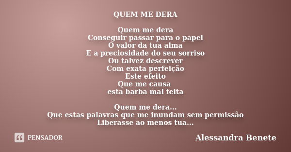 QUEM ME DERA Quem me dera Conseguir passar para o papel O valor da tua alma E a preciosidade do seu sorriso Ou talvez descrever Com exata perfeição Este efeito ... Frase de Alessandra Benete.