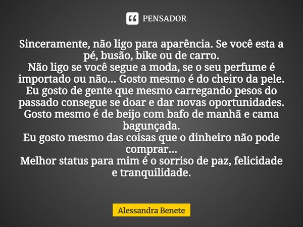 ⁠Sinceramente, não ligo para aparência. Se você esta a pé, busão, bike ou de carro.
Não ligo se você segue a moda, se o seu perfume é importado ou não... Gosto ... Frase de Alessandra Benete.