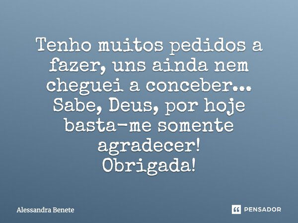 Tenho muitos pedidos a fazer, uns ainda nem cheguei a conceber... Sabe, Deus, por hoje basta-me somente agradecer! Obrigada!... Frase de Alessandra Benete.