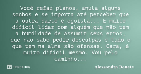 Você refaz planos, anula alguns sonhos e se importa até perceber que a outra parte é egoísta... E muito difícil lidar com alguém que não tem a humildade de assu... Frase de Alessandra Benete.