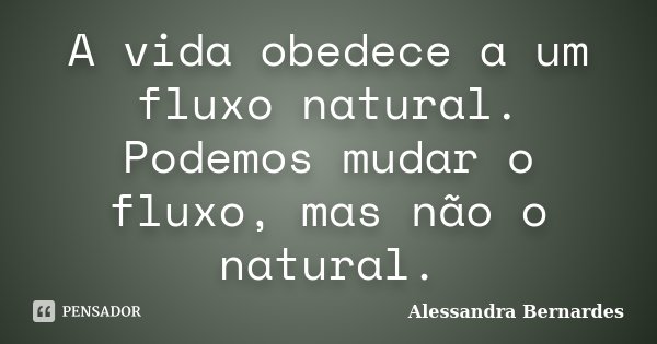 A vida obedece a um fluxo natural. Podemos mudar o fluxo, mas não o natural.... Frase de Alessandra Bernardes.