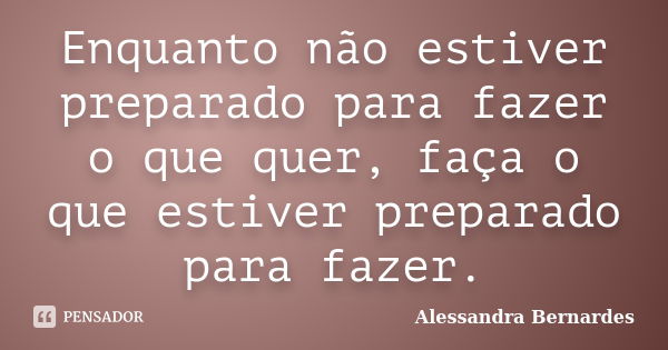 Enquanto não estiver preparado para fazer o que quer, faça o que estiver preparado para fazer.... Frase de Alessandra Bernardes.