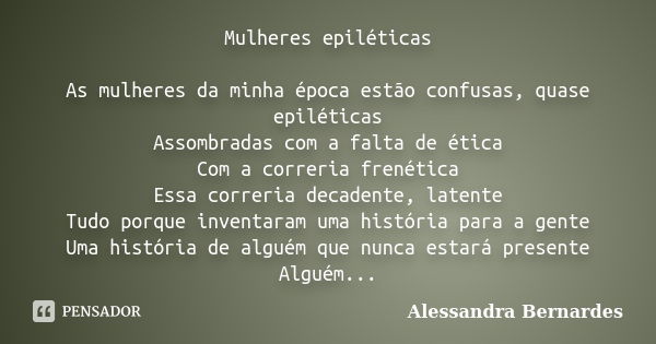 Mulheres epiléticas As mulheres da minha época estão confusas, quase epiléticas Assombradas com a falta de ética Com a correria frenética Essa correria decadent... Frase de Alessandra Bernardes.