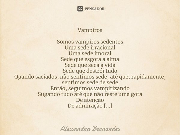 ⁠Vampiros Somos vampiros sedentos
Uma sede irracional
Uma sede imoral
Sede que esgota a alma
Sede que seca a vida
Sede que destrói tudo
Quando saciados, não sen... Frase de Alessandra Bernardes.