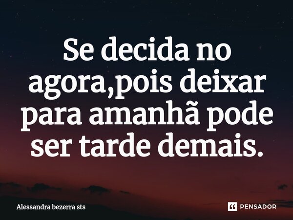 ⁠Se decida no agora,pois deixar para amanhã pode ser tarde demais.... Frase de Alessandra bezerra sts.