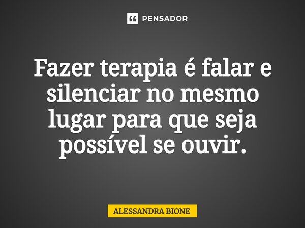 ⁠Fazer terapia é falar e silenciar no mesmo lugar para que seja possível se ouvir.... Frase de Alessandra Bione.