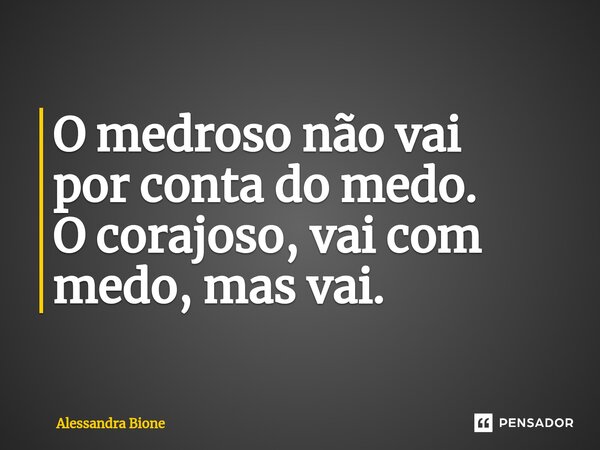 ⁠O medroso não vai por conta do medo. O corajoso, vai com medo, mas vai.... Frase de Alessandra Bione.