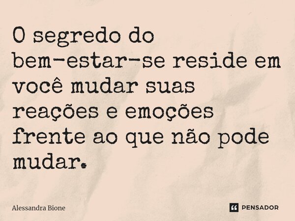 ⁠O segredo do bem-estar-se reside em você mudar suas reações e emoções frente ao que não pode mudar.... Frase de Alessandra Bione.