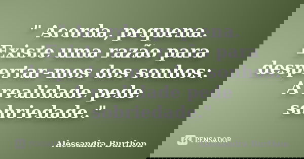 " Acorda, pequena. Existe uma razão para despertar-mos dos sonhos: A realidade pede sobriedade."... Frase de Alessandra Burthon.