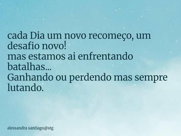 ⁠cada Dia um novo recomeço, um desafio novo! mas estamos ai enfrentando batalhas... Ganhando ou perdendo mas sempre lutando.... Frase de alessandra santiagostg.