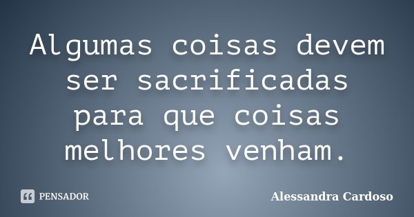 Algumas coisas devem ser sacrificadas para que coisas melhores venham.... Frase de Alessandra Cardoso.