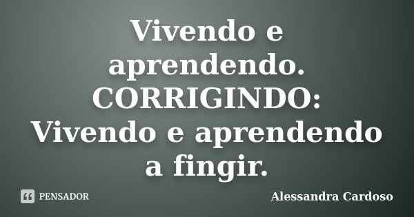 Vivendo e aprendendo. CORRIGINDO: Vivendo e aprendendo a fingir.... Frase de Alessandra Cardoso.