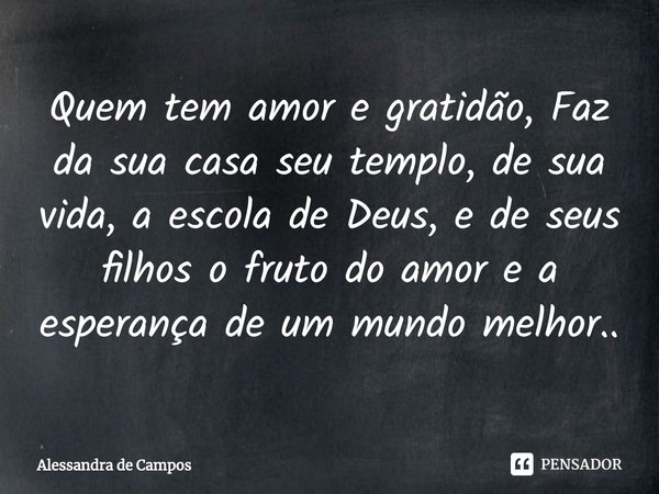 ⁠⁠Quem tem amor e gratidão, Faz da sua casa seu templo, de sua vida, a escola de Deus, e de seus filhos o fruto do amor e a esperança de um mundo melhor..... Frase de Alessandra de Campos.