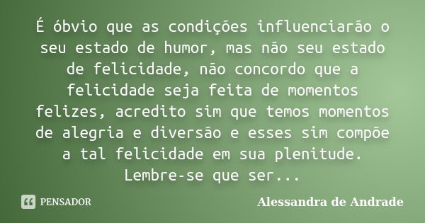 É óbvio que as condições influenciarão o seu estado de humor, mas não seu estado de felicidade, não concordo que a felicidade seja feita de momentos felizes, ac... Frase de Alessandra de Andrade.