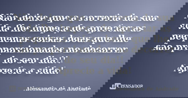 Não deixe que a correria da sua vida lhe impeça de apreciar as pequenas coisas boas que lhe são proporcionadas no decorrer do seu dia!! Aprecie a vida!... Frase de Alessandra de Andrade.