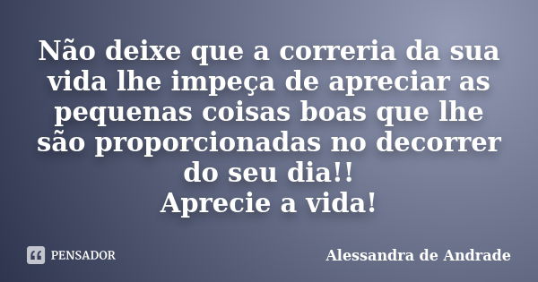 Não deixe que a correria da sua vida lhe impeça de apreciar as pequenas coisas boas que lhe são proporcionadas no decorrer do seu dia!! Aprecie a vida!... Frase de Alessandra de Andrade.