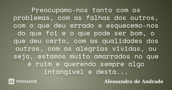 Preocupamo-nos tanto com os problemas, com as falhas dos outros, com o que deu errado e esquecemo-nos do que foi e o que pode ser bom, o que deu certo, com as q... Frase de Alessandra de Andrade.