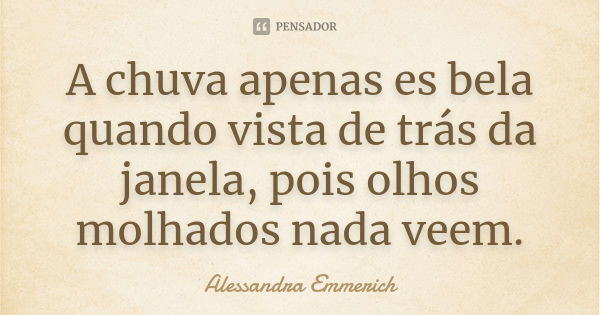 A chuva apenas es bela quando vista de trás da janela, pois olhos molhados nada veem.... Frase de Alessandra Emmerich.