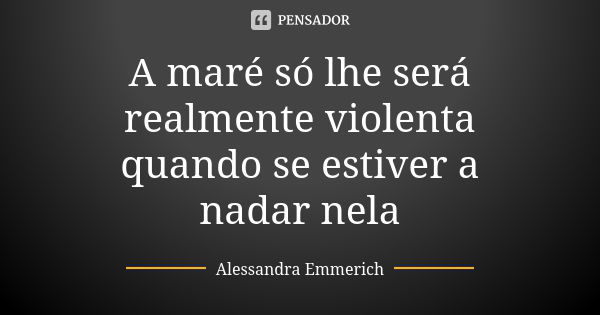 A maré só lhe será realmente violenta quando se estiver a nadar nela... Frase de Alessandra Emmerich.