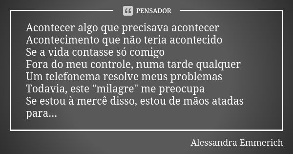 Acontecer algo que precisava acontecer Acontecimento que não teria acontecido Se a vida contasse só comigo Fora do meu controle, numa tarde qualquer Um telefone... Frase de Alessandra Emmerich.