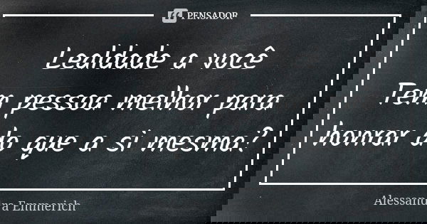 Lealdade a você Tem pessoa melhor para honrar do que a si mesma?... Frase de Alessandra Emmerich.